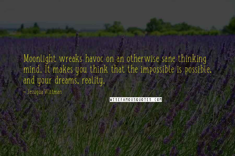 Jessiqua Wittman Quotes: Moonlight wreaks havoc on an otherwise sane thinking mind. It makes you think that the impossible is possible, and your dreams, reality.