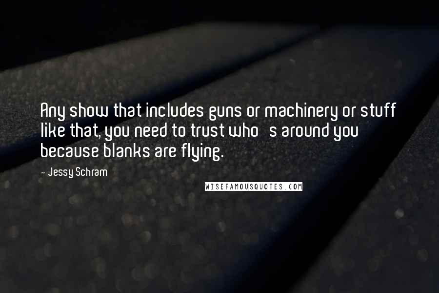 Jessy Schram Quotes: Any show that includes guns or machinery or stuff like that, you need to trust who's around you because blanks are flying.