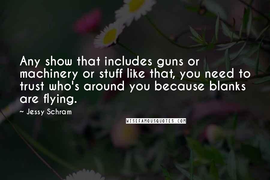 Jessy Schram Quotes: Any show that includes guns or machinery or stuff like that, you need to trust who's around you because blanks are flying.