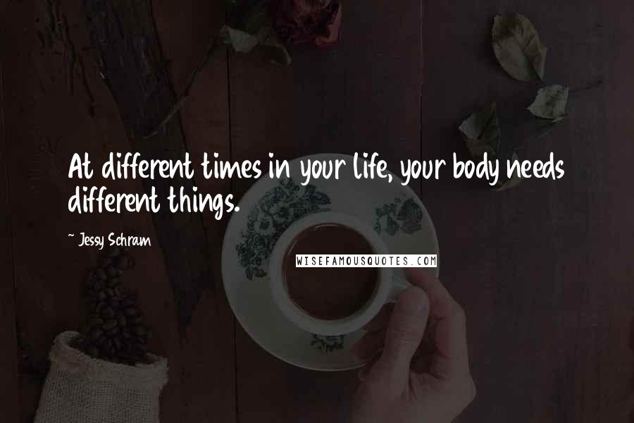 Jessy Schram Quotes: At different times in your life, your body needs different things.
