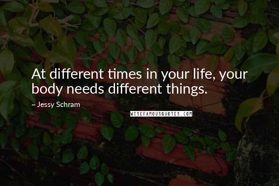 Jessy Schram Quotes: At different times in your life, your body needs different things.