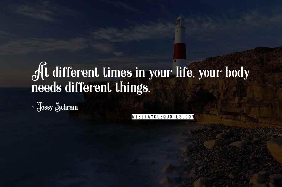 Jessy Schram Quotes: At different times in your life, your body needs different things.