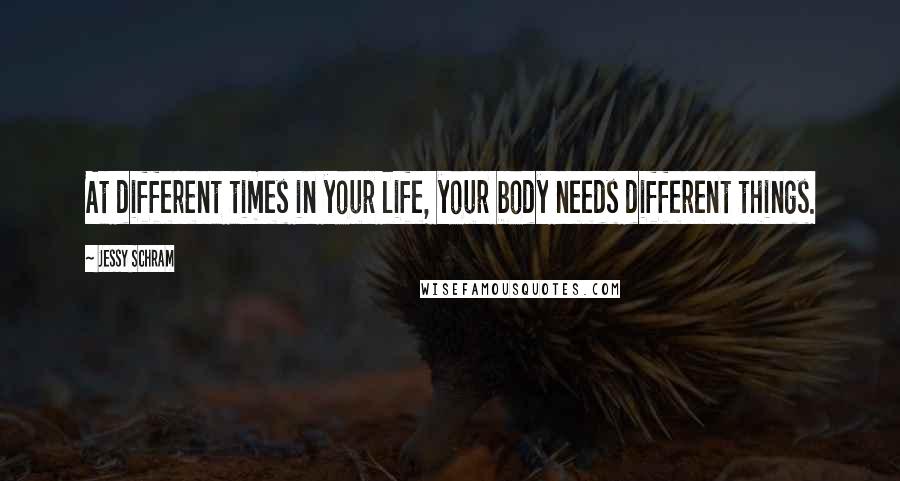 Jessy Schram Quotes: At different times in your life, your body needs different things.