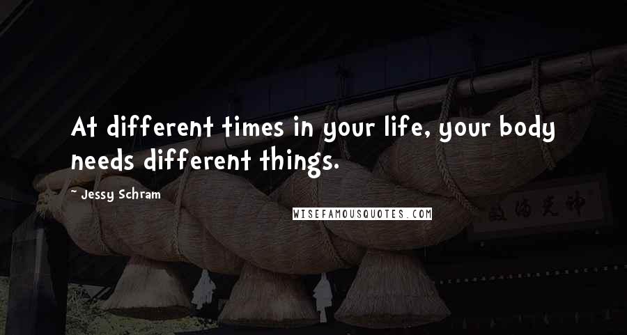 Jessy Schram Quotes: At different times in your life, your body needs different things.
