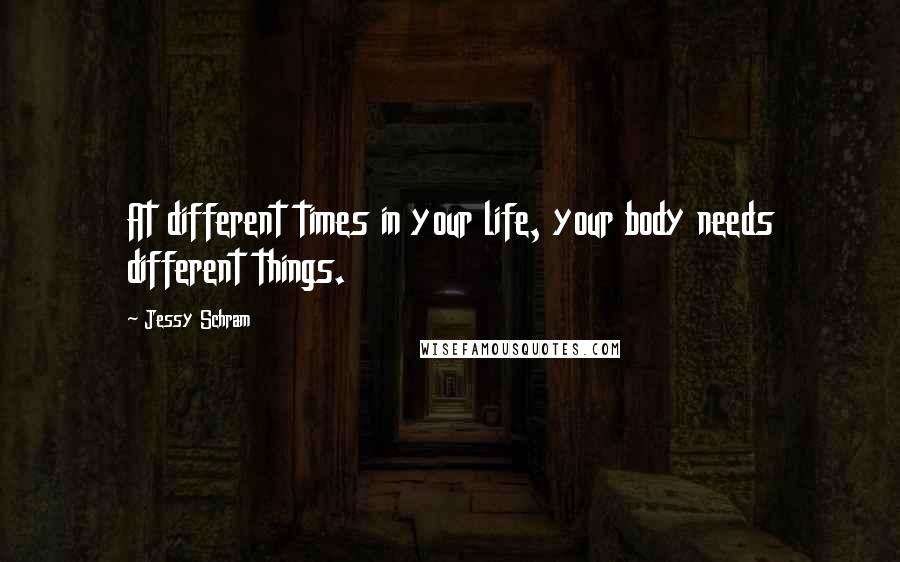 Jessy Schram Quotes: At different times in your life, your body needs different things.