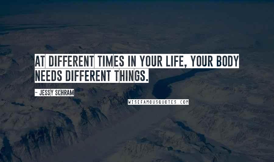 Jessy Schram Quotes: At different times in your life, your body needs different things.
