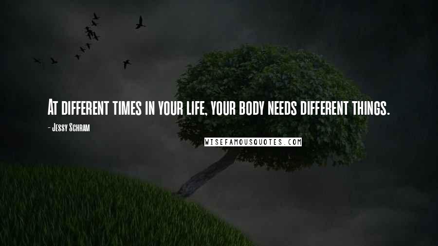 Jessy Schram Quotes: At different times in your life, your body needs different things.