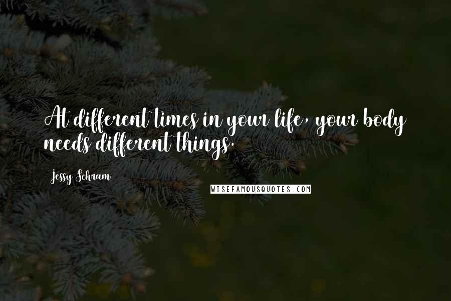 Jessy Schram Quotes: At different times in your life, your body needs different things.