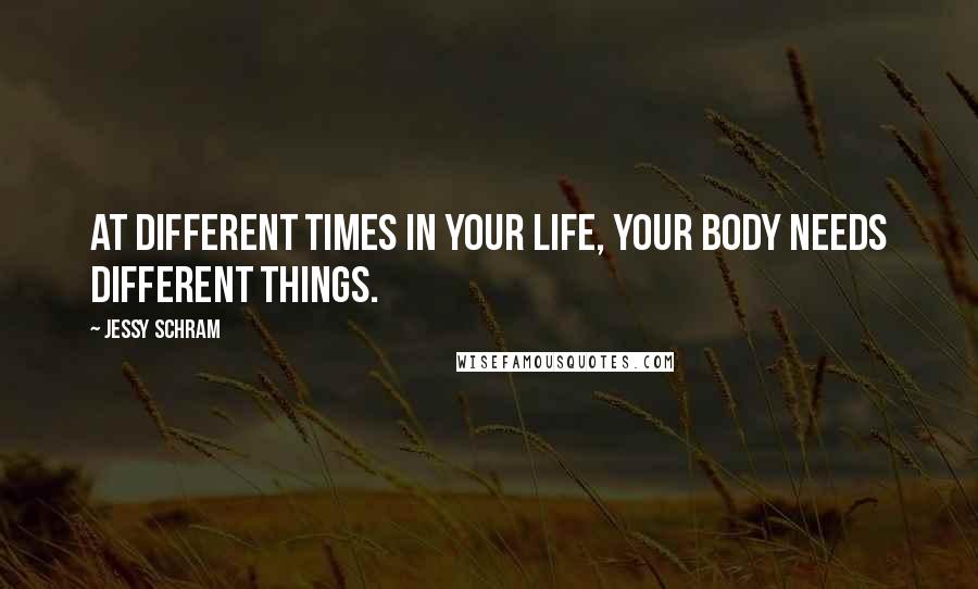 Jessy Schram Quotes: At different times in your life, your body needs different things.
