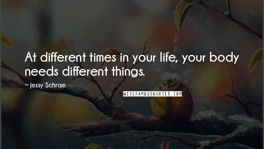 Jessy Schram Quotes: At different times in your life, your body needs different things.