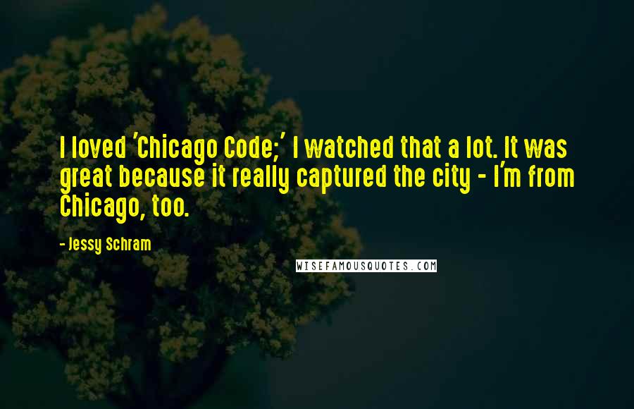 Jessy Schram Quotes: I loved 'Chicago Code;' I watched that a lot. It was great because it really captured the city - I'm from Chicago, too.