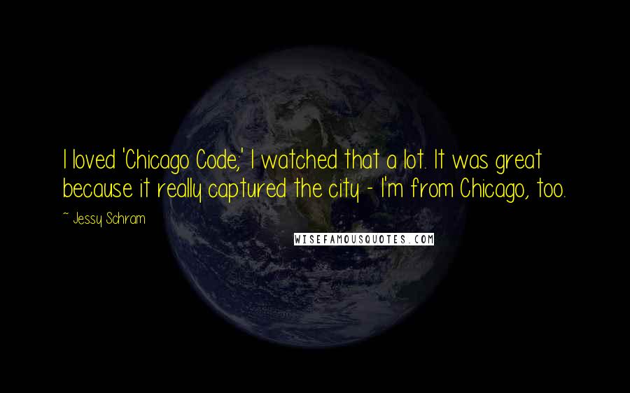 Jessy Schram Quotes: I loved 'Chicago Code;' I watched that a lot. It was great because it really captured the city - I'm from Chicago, too.
