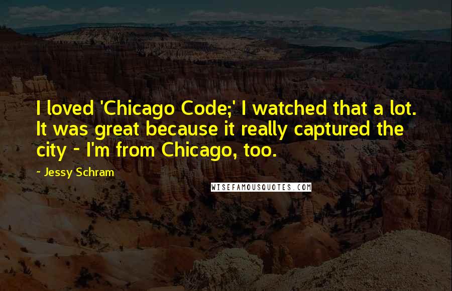 Jessy Schram Quotes: I loved 'Chicago Code;' I watched that a lot. It was great because it really captured the city - I'm from Chicago, too.
