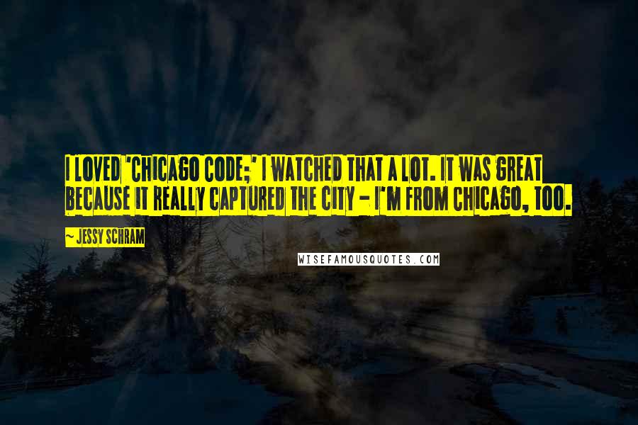 Jessy Schram Quotes: I loved 'Chicago Code;' I watched that a lot. It was great because it really captured the city - I'm from Chicago, too.