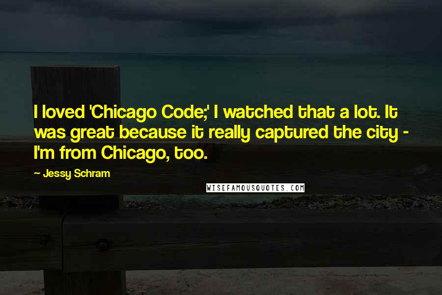 Jessy Schram Quotes: I loved 'Chicago Code;' I watched that a lot. It was great because it really captured the city - I'm from Chicago, too.