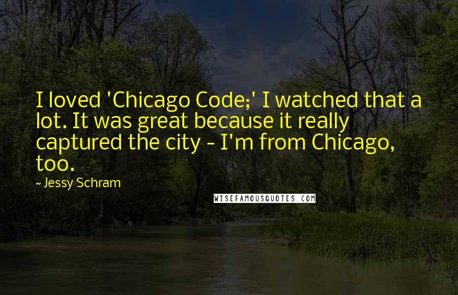 Jessy Schram Quotes: I loved 'Chicago Code;' I watched that a lot. It was great because it really captured the city - I'm from Chicago, too.
