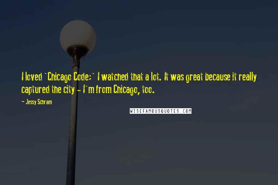 Jessy Schram Quotes: I loved 'Chicago Code;' I watched that a lot. It was great because it really captured the city - I'm from Chicago, too.
