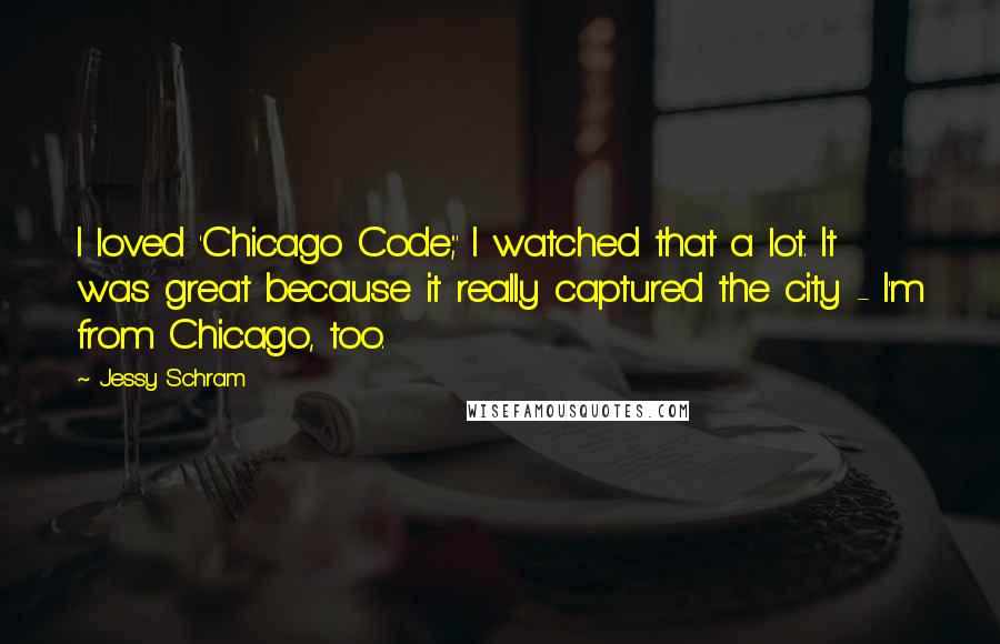 Jessy Schram Quotes: I loved 'Chicago Code;' I watched that a lot. It was great because it really captured the city - I'm from Chicago, too.