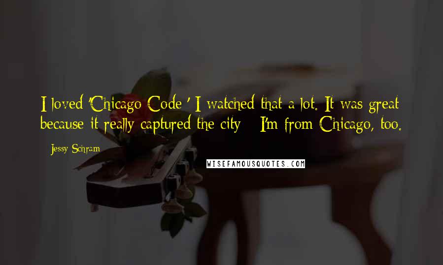Jessy Schram Quotes: I loved 'Chicago Code;' I watched that a lot. It was great because it really captured the city - I'm from Chicago, too.