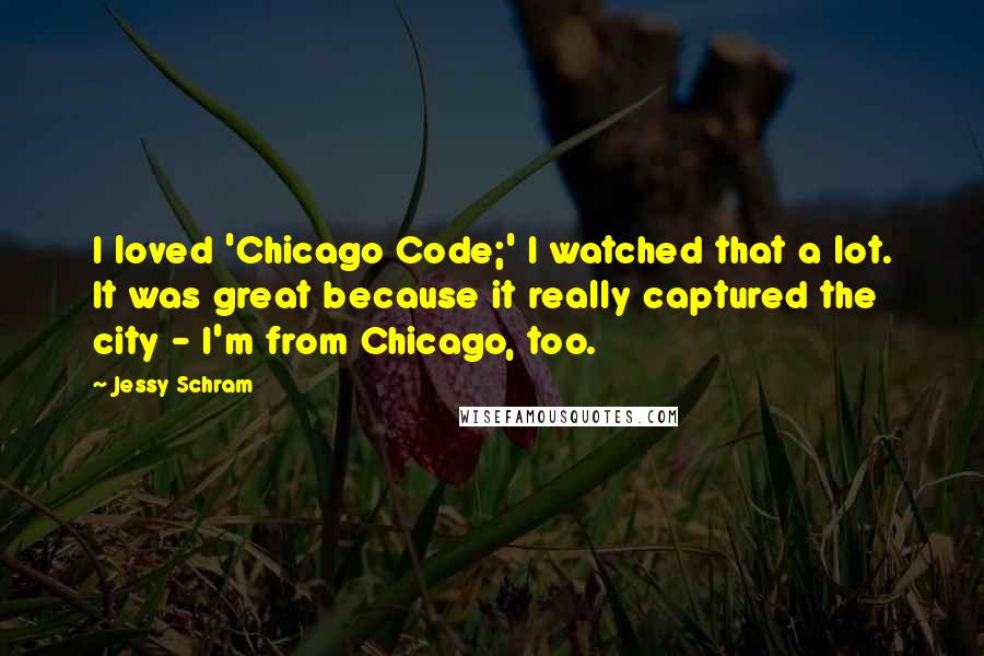 Jessy Schram Quotes: I loved 'Chicago Code;' I watched that a lot. It was great because it really captured the city - I'm from Chicago, too.