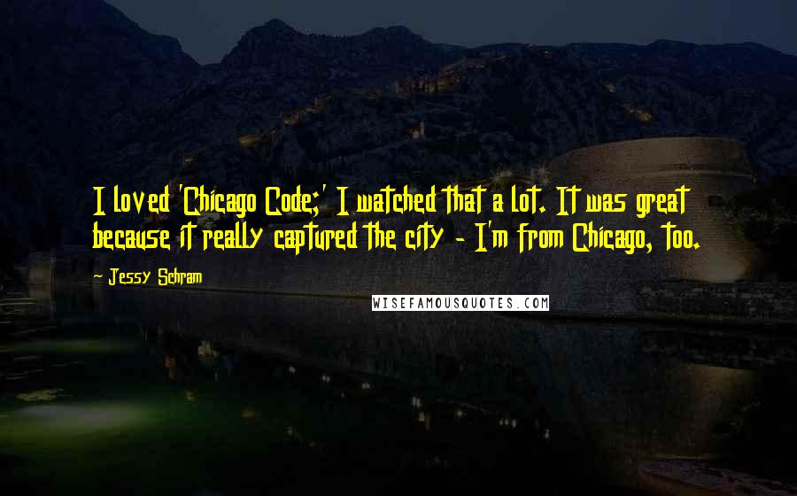 Jessy Schram Quotes: I loved 'Chicago Code;' I watched that a lot. It was great because it really captured the city - I'm from Chicago, too.