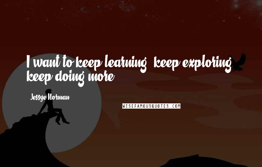 Jessye Norman Quotes: I want to keep learning, keep exploring, keep doing more.