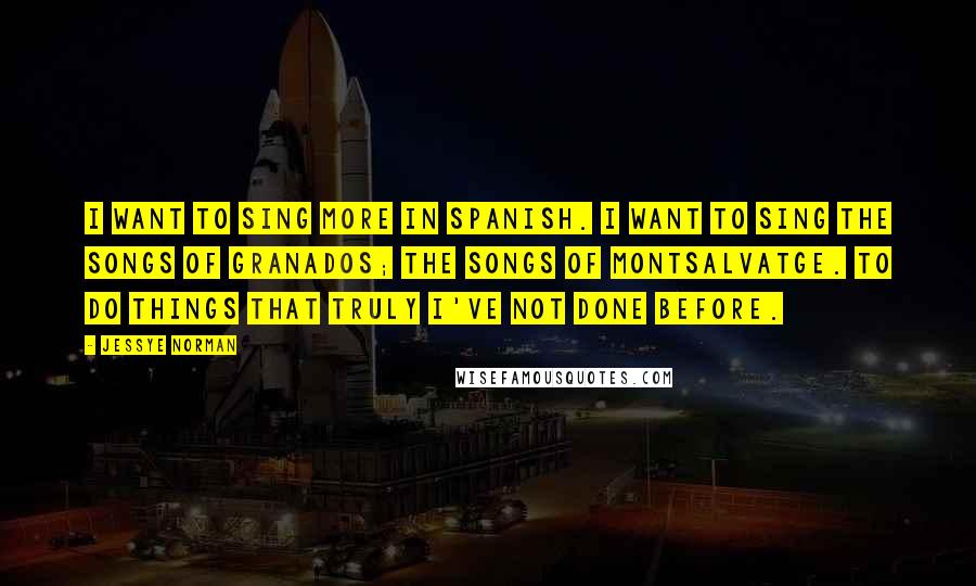 Jessye Norman Quotes: I want to sing more in Spanish. I want to sing the songs of Granados; the songs of Montsalvatge. To do things that truly I've not done before.