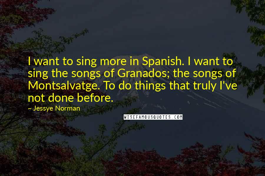Jessye Norman Quotes: I want to sing more in Spanish. I want to sing the songs of Granados; the songs of Montsalvatge. To do things that truly I've not done before.