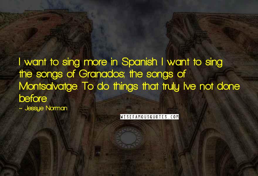 Jessye Norman Quotes: I want to sing more in Spanish. I want to sing the songs of Granados; the songs of Montsalvatge. To do things that truly I've not done before.