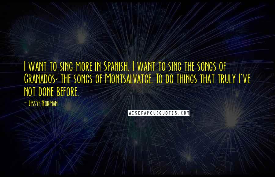 Jessye Norman Quotes: I want to sing more in Spanish. I want to sing the songs of Granados; the songs of Montsalvatge. To do things that truly I've not done before.