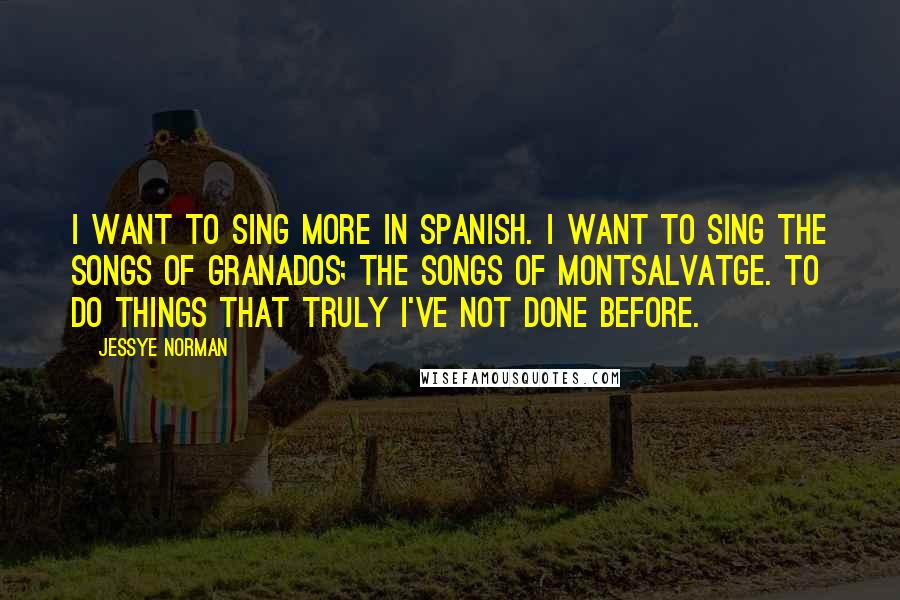 Jessye Norman Quotes: I want to sing more in Spanish. I want to sing the songs of Granados; the songs of Montsalvatge. To do things that truly I've not done before.