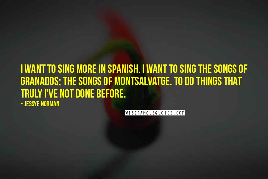 Jessye Norman Quotes: I want to sing more in Spanish. I want to sing the songs of Granados; the songs of Montsalvatge. To do things that truly I've not done before.