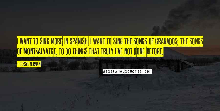 Jessye Norman Quotes: I want to sing more in Spanish. I want to sing the songs of Granados; the songs of Montsalvatge. To do things that truly I've not done before.