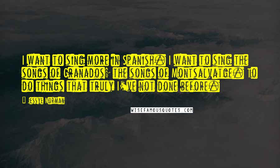 Jessye Norman Quotes: I want to sing more in Spanish. I want to sing the songs of Granados; the songs of Montsalvatge. To do things that truly I've not done before.