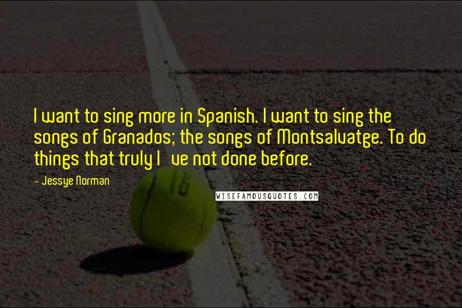 Jessye Norman Quotes: I want to sing more in Spanish. I want to sing the songs of Granados; the songs of Montsalvatge. To do things that truly I've not done before.