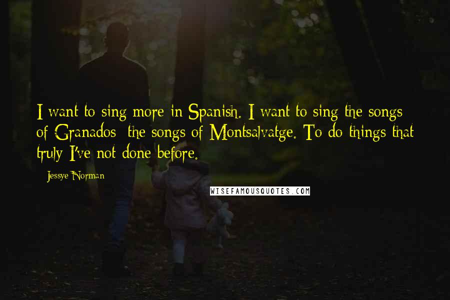 Jessye Norman Quotes: I want to sing more in Spanish. I want to sing the songs of Granados; the songs of Montsalvatge. To do things that truly I've not done before.