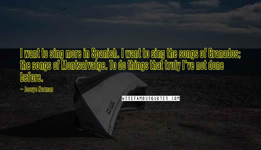 Jessye Norman Quotes: I want to sing more in Spanish. I want to sing the songs of Granados; the songs of Montsalvatge. To do things that truly I've not done before.