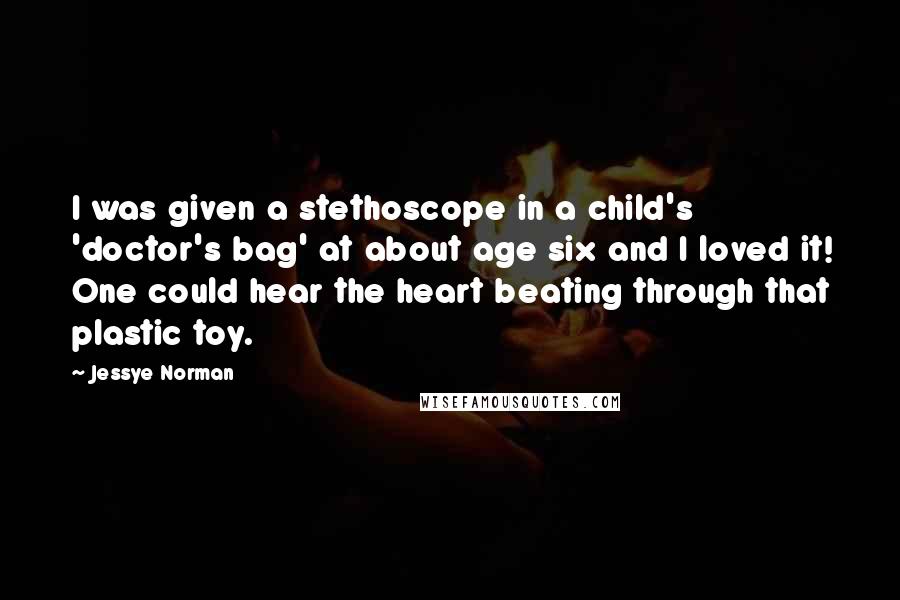 Jessye Norman Quotes: I was given a stethoscope in a child's 'doctor's bag' at about age six and I loved it! One could hear the heart beating through that plastic toy.