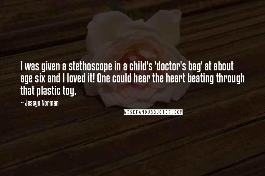 Jessye Norman Quotes: I was given a stethoscope in a child's 'doctor's bag' at about age six and I loved it! One could hear the heart beating through that plastic toy.