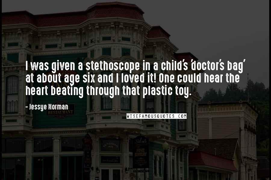 Jessye Norman Quotes: I was given a stethoscope in a child's 'doctor's bag' at about age six and I loved it! One could hear the heart beating through that plastic toy.