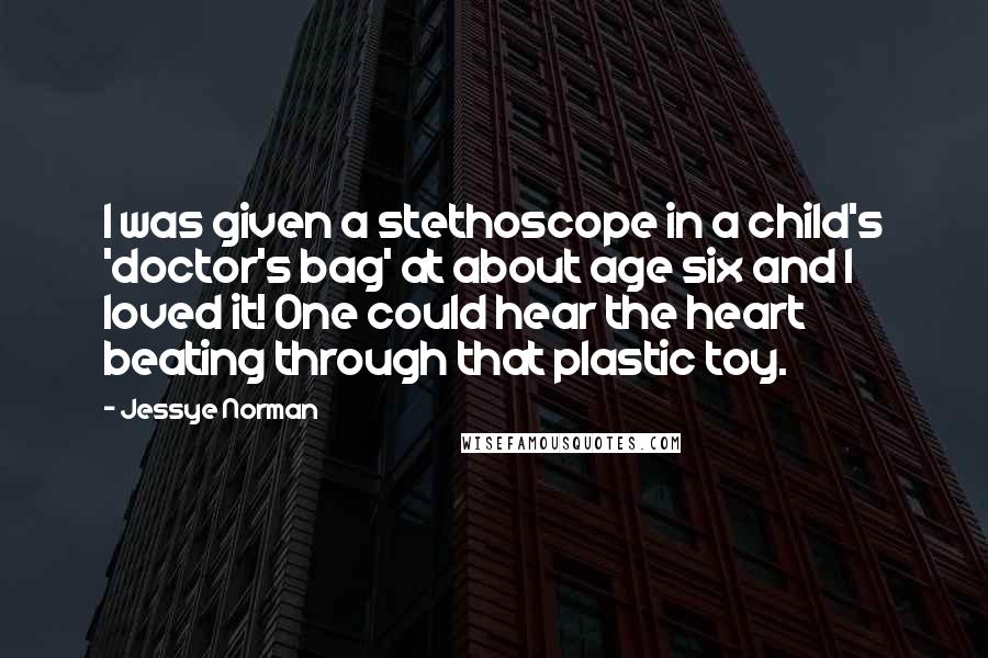 Jessye Norman Quotes: I was given a stethoscope in a child's 'doctor's bag' at about age six and I loved it! One could hear the heart beating through that plastic toy.