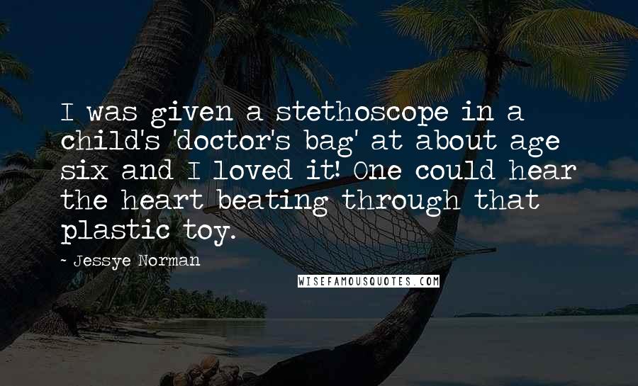 Jessye Norman Quotes: I was given a stethoscope in a child's 'doctor's bag' at about age six and I loved it! One could hear the heart beating through that plastic toy.