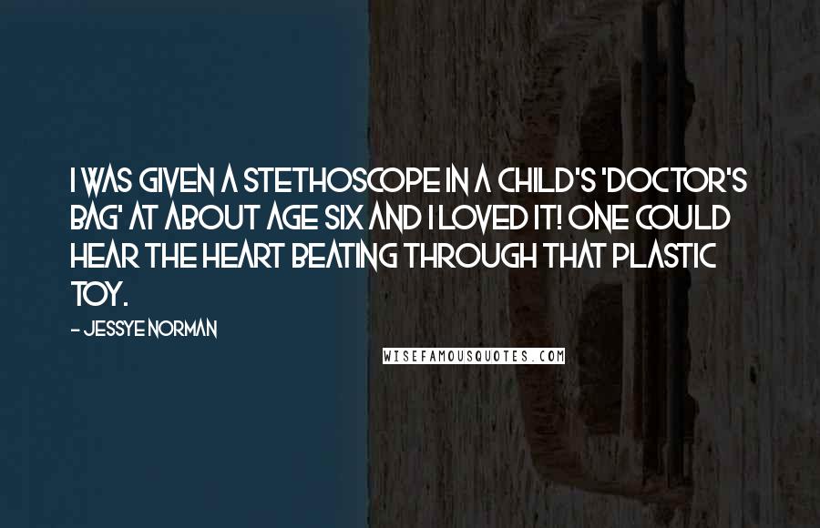 Jessye Norman Quotes: I was given a stethoscope in a child's 'doctor's bag' at about age six and I loved it! One could hear the heart beating through that plastic toy.