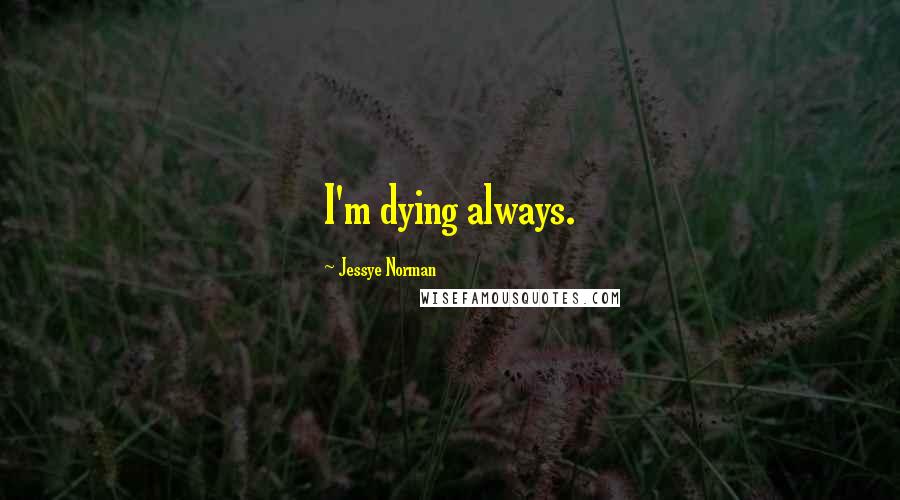 Jessye Norman Quotes: I'm dying always.