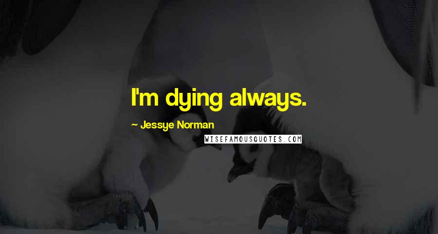 Jessye Norman Quotes: I'm dying always.