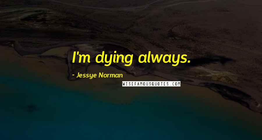 Jessye Norman Quotes: I'm dying always.