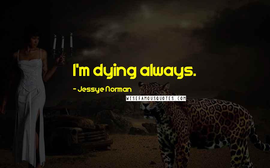 Jessye Norman Quotes: I'm dying always.