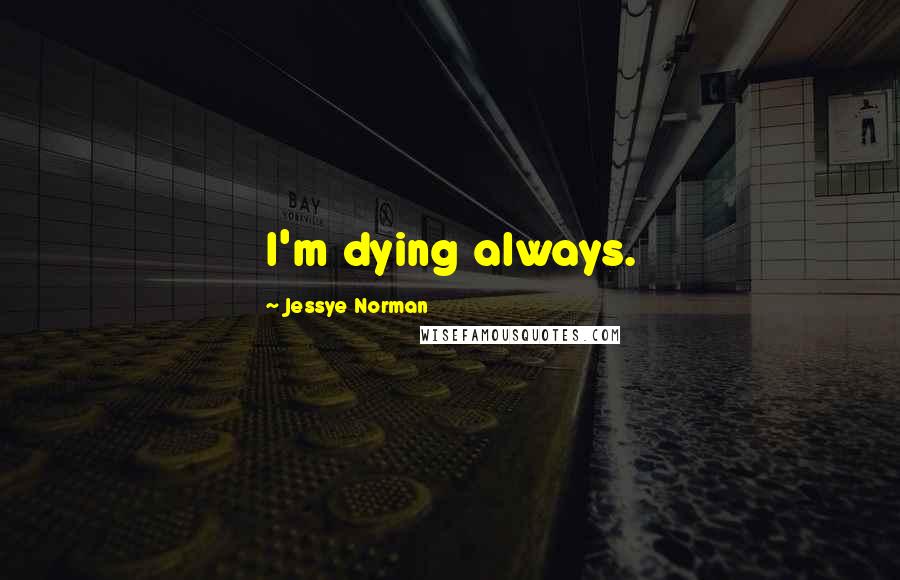 Jessye Norman Quotes: I'm dying always.