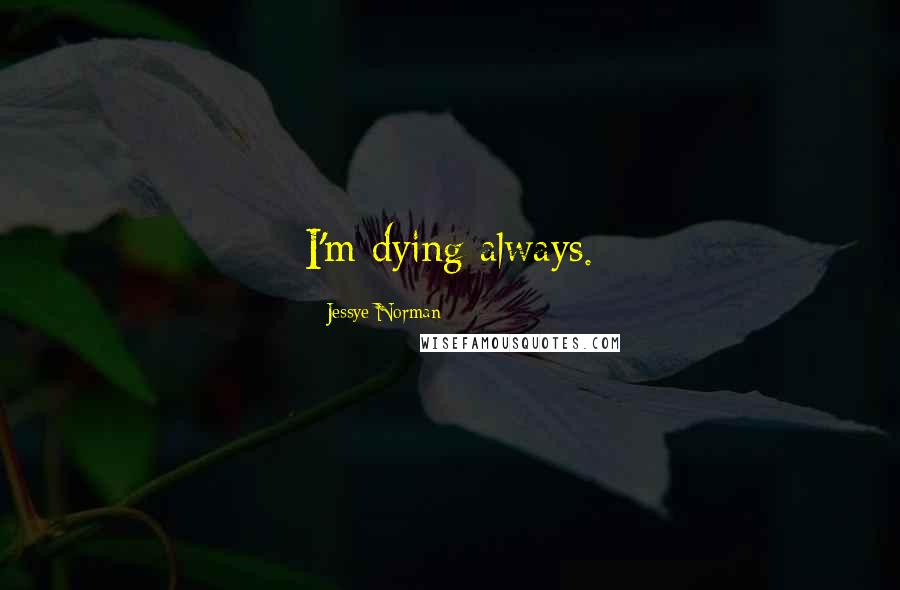 Jessye Norman Quotes: I'm dying always.