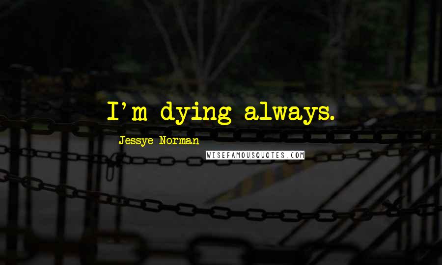 Jessye Norman Quotes: I'm dying always.